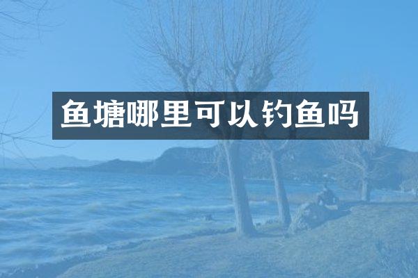 鱼塘哪里可以钓鱼吗