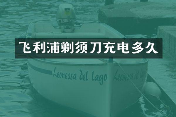 飞利浦剃须刀充电多久