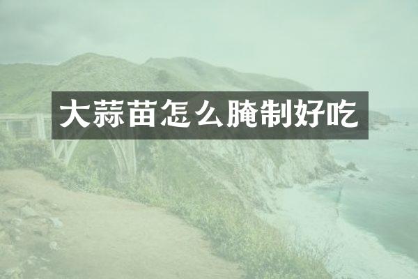 大蒜苗怎么腌制好吃