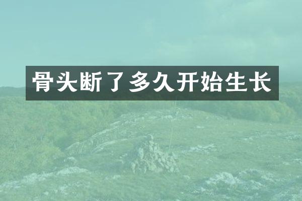 骨头断了多久开始生长