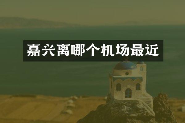 嘉兴离哪个机场最近