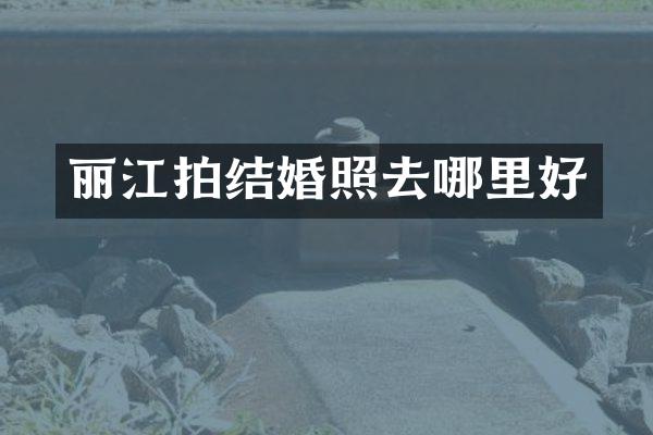 丽江拍结婚照去哪里好