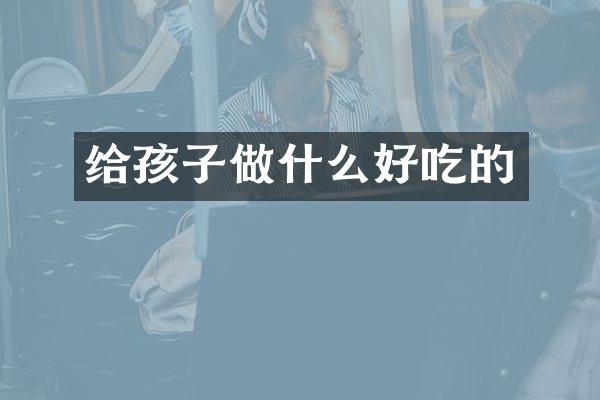 给孩子做什么好吃的