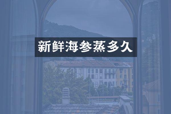 新鲜海参蒸多久