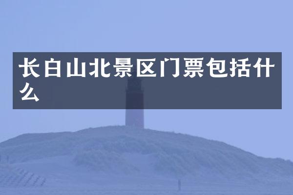 长白山北景区门票包括什么