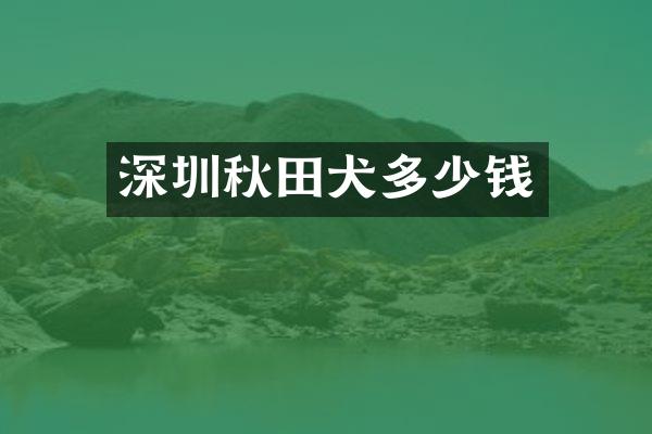 深圳秋田犬多少钱