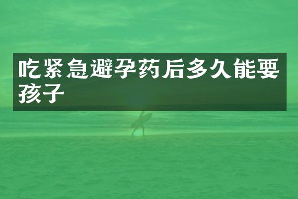 吃紧急避孕药后多久能要孩子