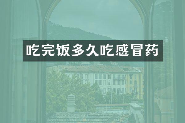 吃完饭多久吃感冒药