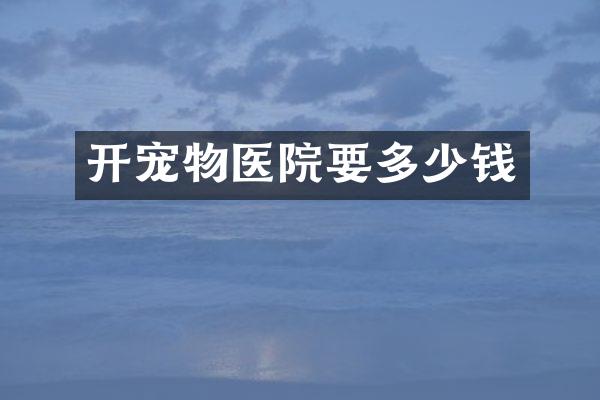 开宠物医院要多少钱