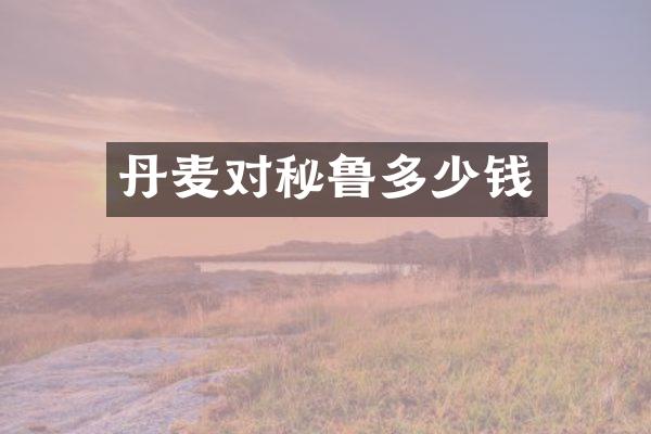 丹麦对秘鲁多少钱