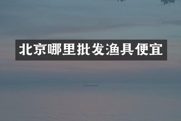 北京哪里批发渔具便宜