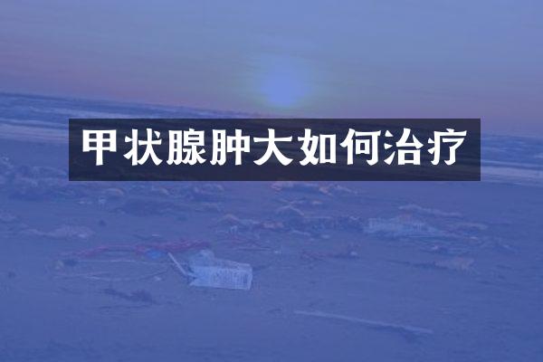 甲状腺肿大如何治疗