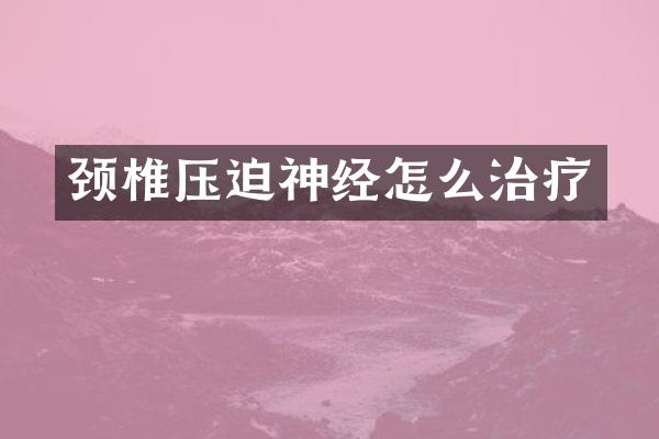 颈椎压迫神经怎么治疗