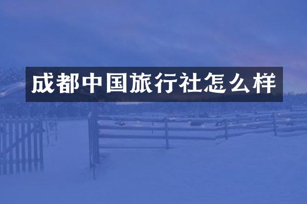 成都中国旅行社怎么样