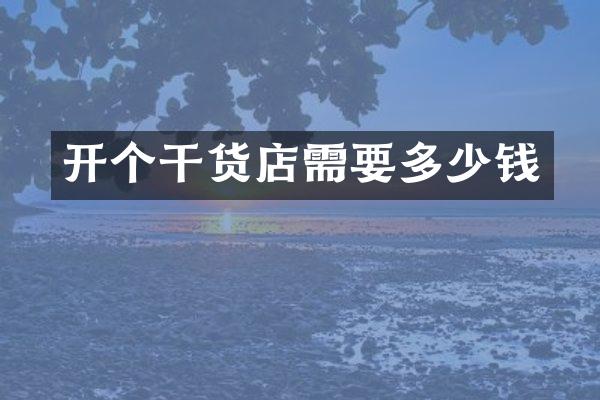 开个干货店需要多少钱