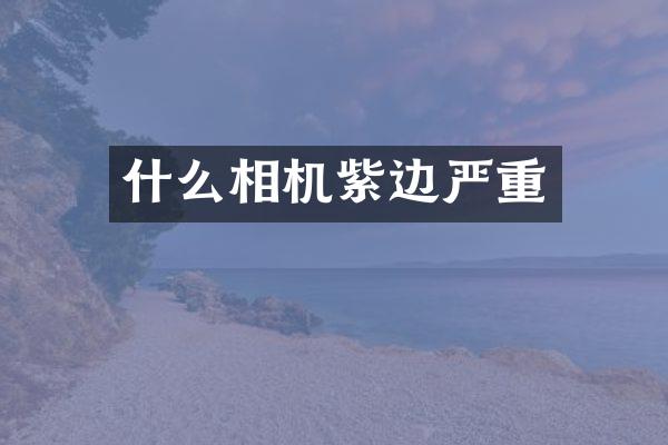 什么相机紫边严重