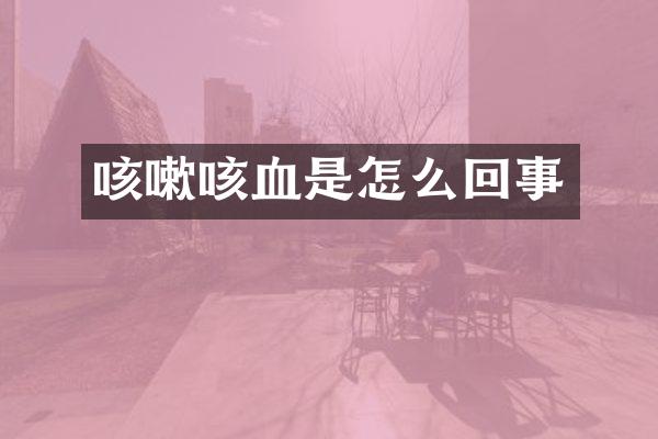 咳嗽咳血是怎么回事