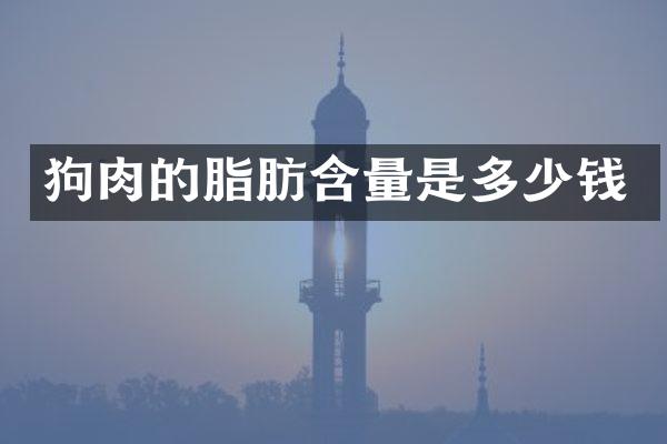 狗肉的脂肪含量是多少钱