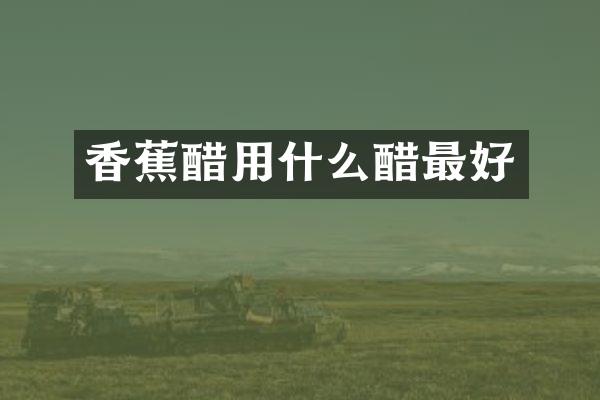 香蕉醋用什么醋最好