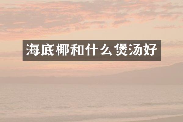 海底椰和什么煲汤好