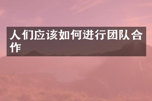 人们应该如何进行团队合作