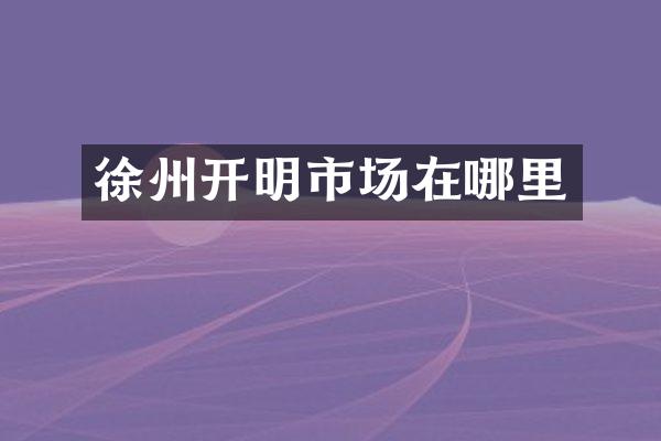 徐州开明市场在哪里