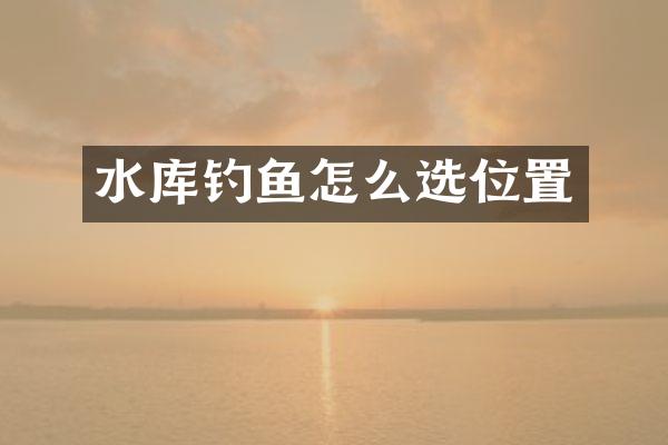 水库钓鱼怎么选位置