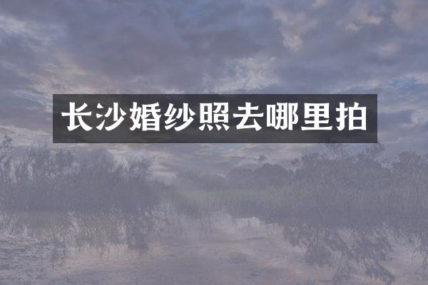 长沙婚纱照去哪里拍