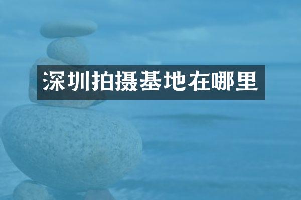 深圳拍摄基地在哪里