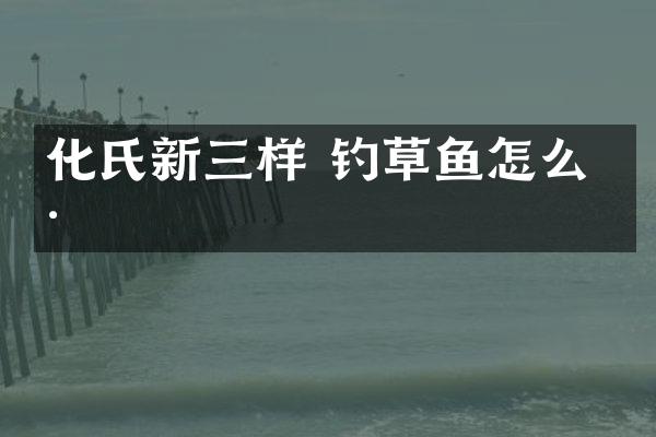 化氏新三样 钓草鱼怎么样