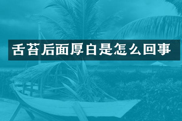 舌苔后面厚白是怎么回事