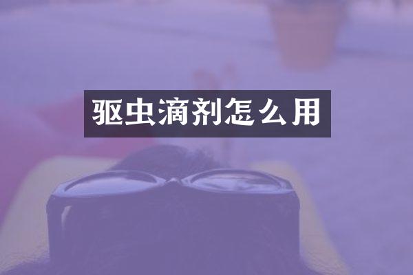 驱虫滴剂怎么用
