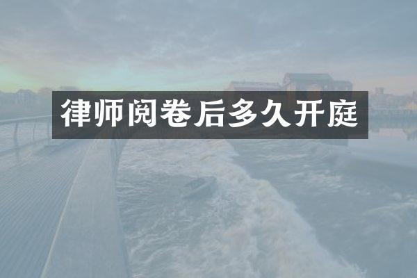 律师阅卷后多久开庭