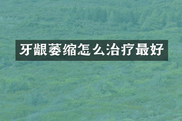 牙龈萎缩怎么治疗最好