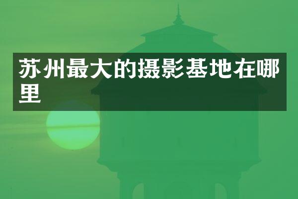 苏州最大的摄影基地在哪里