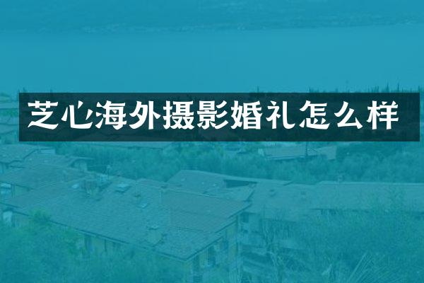 芝心海外摄影婚礼怎么样