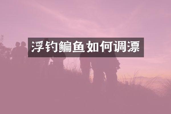 浮钓鳊鱼如何调漂