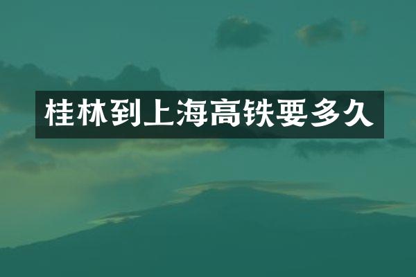 桂林到上海高铁要多久