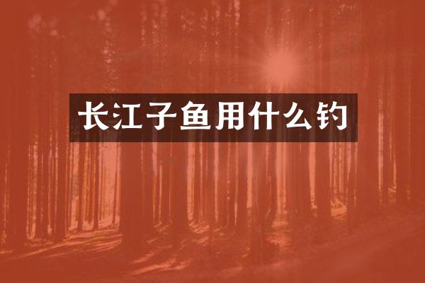 长江子鱼用什么钓