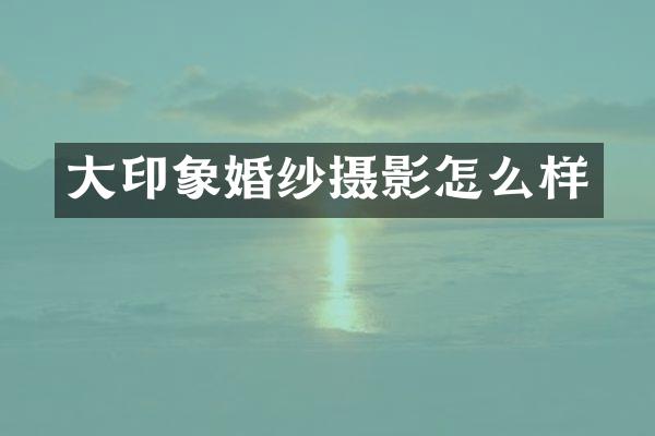 大印象婚纱摄影怎么样
