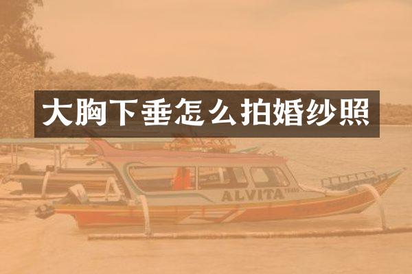 大胸下垂怎么拍婚纱照