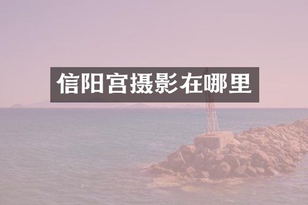 信阳宫摄影在哪里