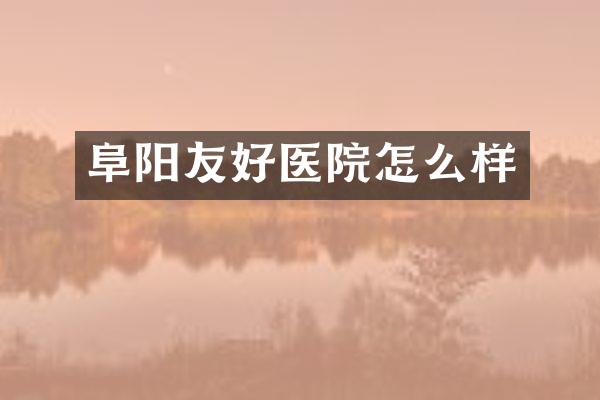 阜阳友好医院怎么样