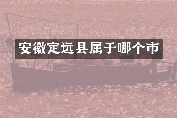 安徽定远县属于哪个市