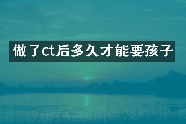 做了ct后多久才能要孩子