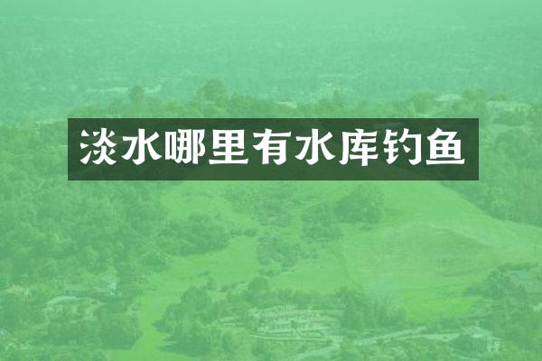 淡水哪里有水库钓鱼