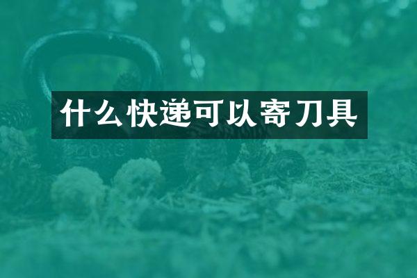 什么快递可以寄刀具