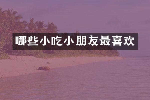 哪些小吃小朋友最喜欢