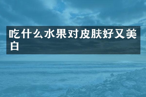 吃什么水果对皮肤好又美白