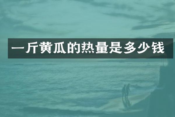 一斤黄瓜的热量是多少钱